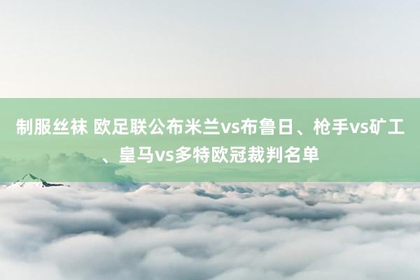 制服丝袜 欧足联公布米兰vs布鲁日、枪手vs矿工、皇马vs多特欧冠裁判名单