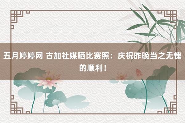 五月婷婷网 古加社媒晒比赛照：庆祝昨晚当之无愧的顺利！