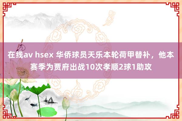 在线av hsex 华侨球员天乐本轮荷甲替补，他本赛季为贾府出战10次孝顺2球1助攻