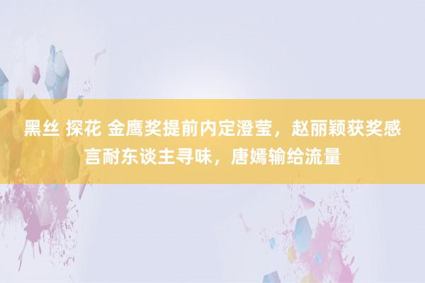 黑丝 探花 金鹰奖提前内定澄莹，赵丽颖获奖感言耐东谈主寻味，唐嫣输给流量