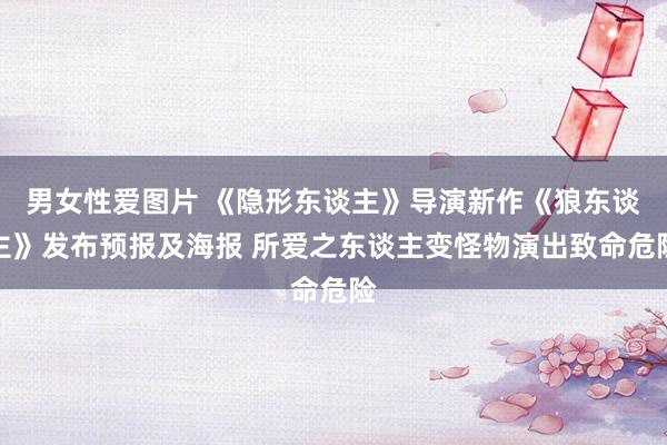 男女性爱图片 《隐形东谈主》导演新作《狼东谈主》发布预报及海报 所爱之东谈主变怪物演出致命危险