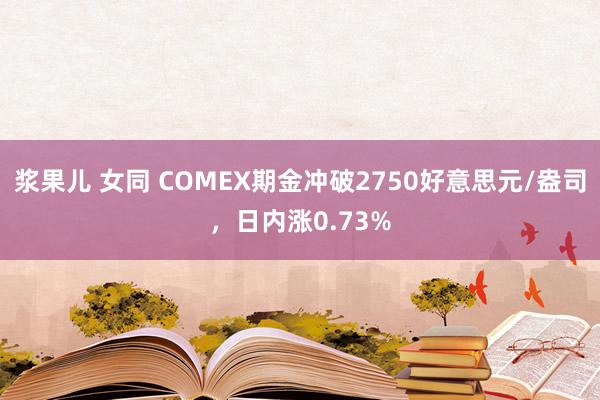 浆果儿 女同 COMEX期金冲破2750好意思元/盎司，日内涨0.73%