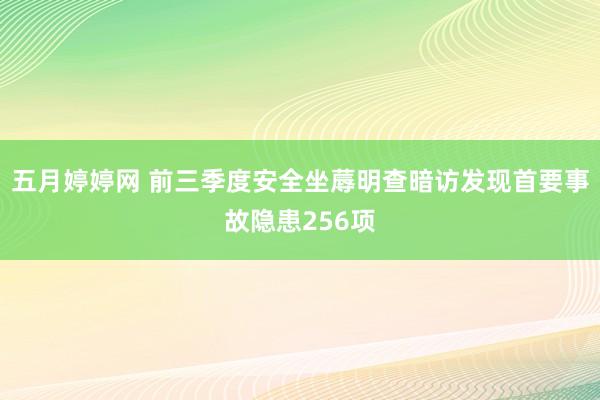 五月婷婷网 前三季度安全坐蓐明查暗访发现首要事故隐患256项