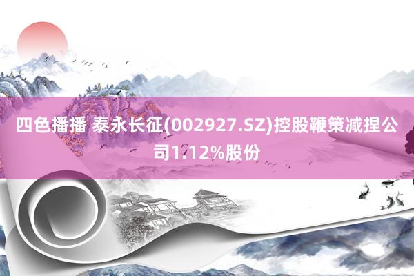 四色播播 泰永长征(002927.SZ)控股鞭策减捏公司1.12%股份