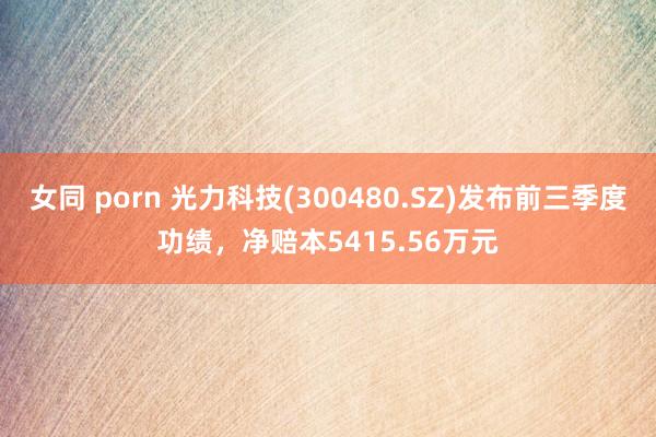 女同 porn 光力科技(300480.SZ)发布前三季度功绩，净赔本5415.56万元