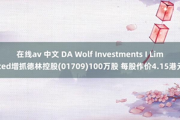 在线av 中文 DA Wolf Investments I Limited增抓德林控股(01709)100万股 每股作价4.15港元