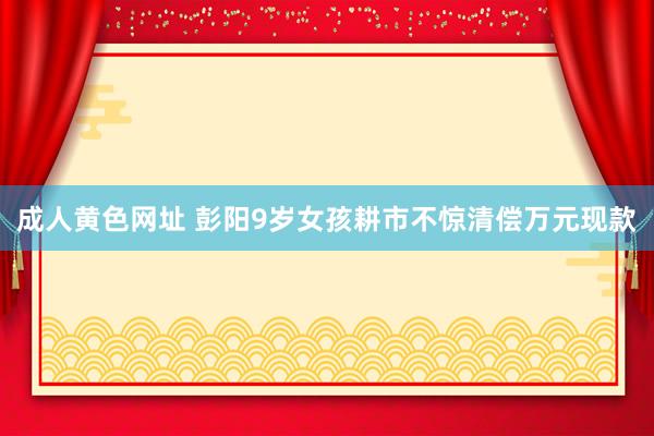 成人黄色网址 彭阳9岁女孩耕市不惊清偿万元现款