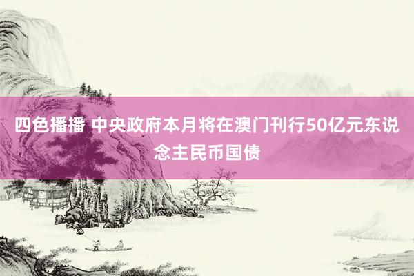 四色播播 中央政府本月将在澳门刊行50亿元东说念主民币国债