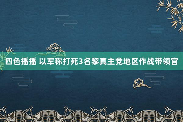 四色播播 以军称打死3名黎真主党地区作战带领官