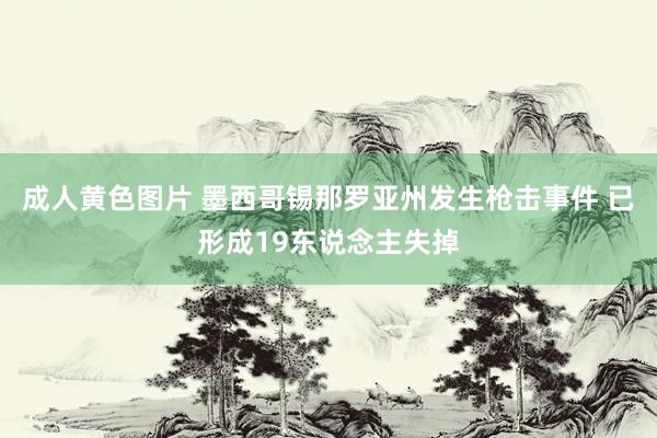 成人黄色图片 墨西哥锡那罗亚州发生枪击事件 已形成19东说念主失掉