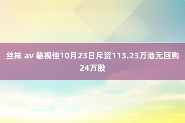 丝袜 av 德视佳10月23日斥资113.23万港元回购24万股