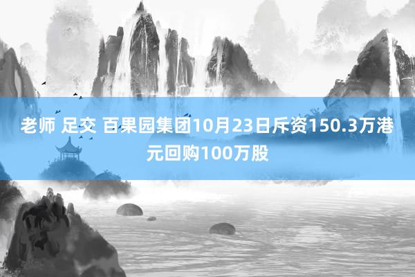 老师 足交 百果园集团10月23日斥资150.3万港元回购100万股