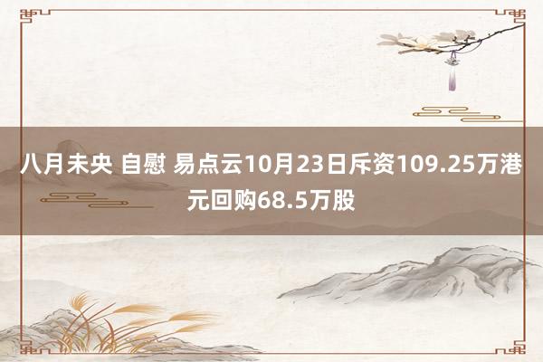 八月未央 自慰 易点云10月23日斥资109.25万港元回购68.5万股