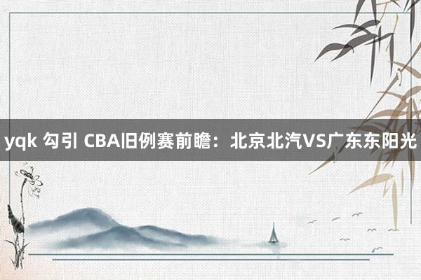 yqk 勾引 CBA旧例赛前瞻：北京北汽VS广东东阳光