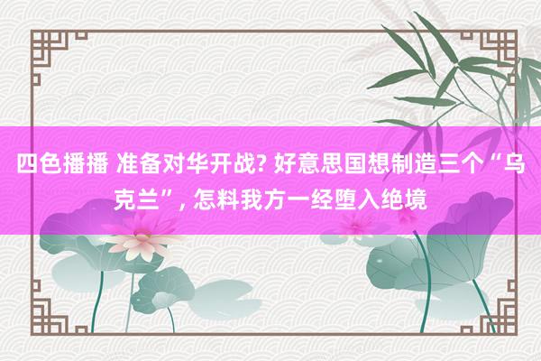 四色播播 准备对华开战? 好意思国想制造三个“乌克兰”， 怎料我方一经堕入绝境