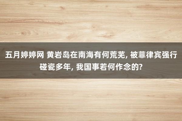 五月婷婷网 黄岩岛在南海有何荒芜， 被菲律宾强行碰瓷多年， 我国事若何作念的?