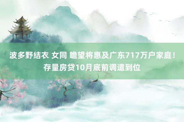 波多野结衣 女同 瞻望将惠及广东717万户家庭！存量房贷10月底前调遣到位