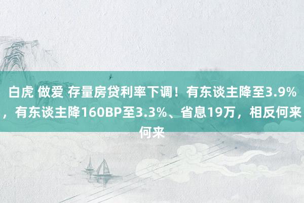 白虎 做爱 存量房贷利率下调！有东谈主降至3.9%，有东谈主降160BP至3.3%、省息19万，相反何来