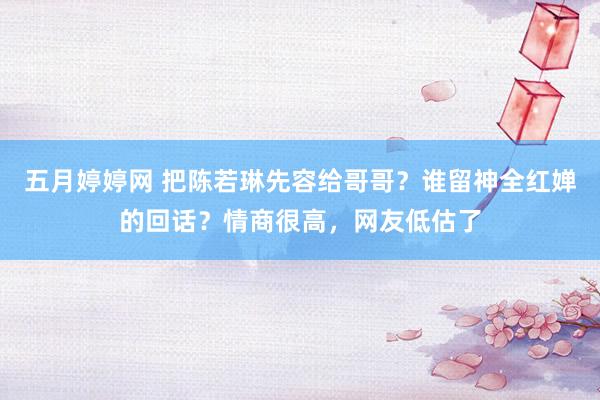 五月婷婷网 把陈若琳先容给哥哥？谁留神全红婵的回话？情商很高，网友低估了