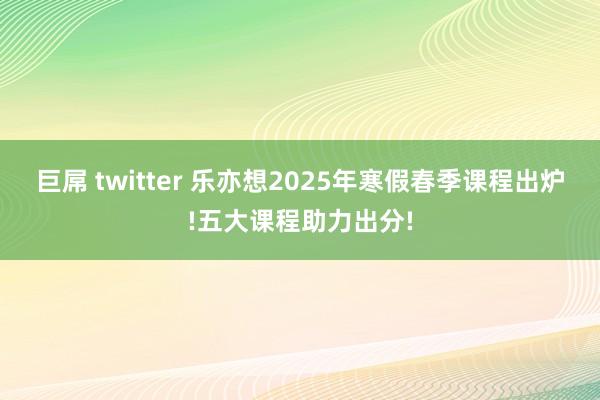 巨屌 twitter 乐亦想2025年寒假春季课程出炉!五大课程助力出分!