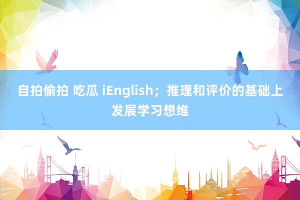 自拍偷拍 吃瓜 iEnglish；推理和评价的基础上发展学习想维