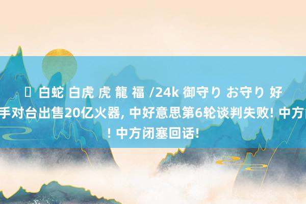 ✨白蛇 白虎 虎 龍 福 /24k 御守り お守り 好意思国反手对台出售20亿火器， 中好意思第6轮谈判失败! 中方闭塞回话!