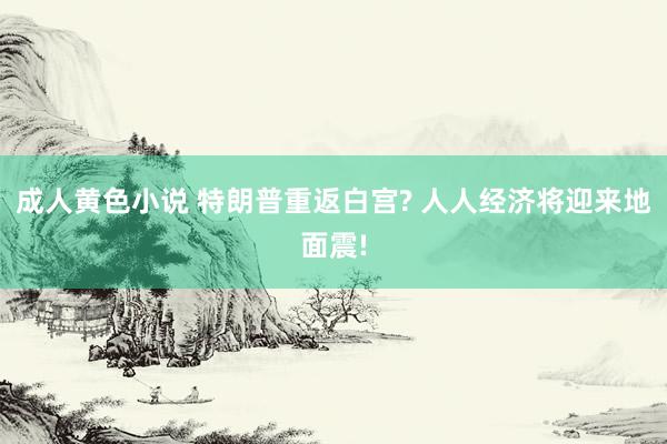 成人黄色小说 特朗普重返白宫? 人人经济将迎来地面震!