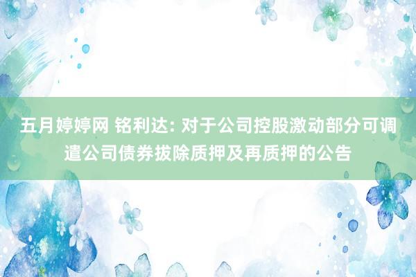 五月婷婷网 铭利达: 对于公司控股激动部分可调遣公司债券拔除质押及再质押的公告