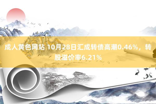 成人黄色网站 10月28日汇成转债高潮0.46%，转股溢价率6.21%