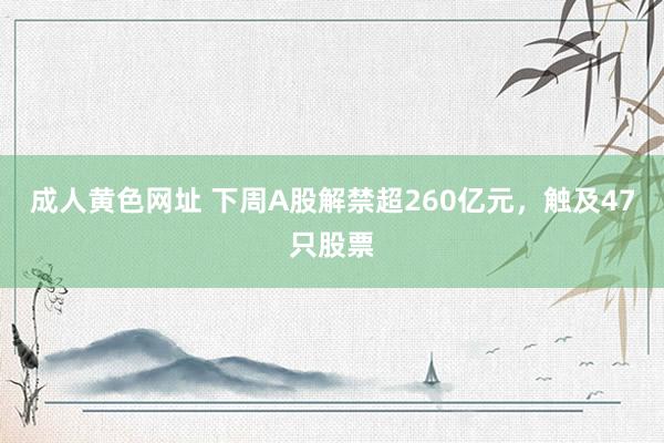 成人黄色网址 下周A股解禁超260亿元，触及47只股票