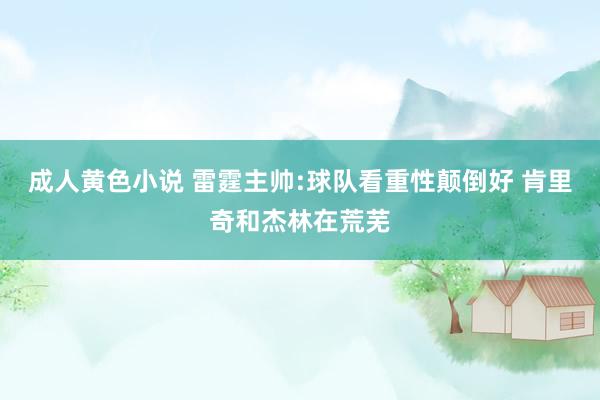 成人黄色小说 雷霆主帅:球队看重性颠倒好 肯里奇和杰林在荒芜