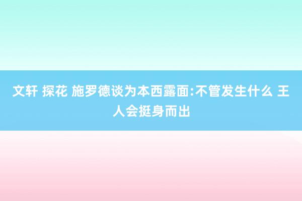 文轩 探花 施罗德谈为本西露面:不管发生什么 王人会挺身而出