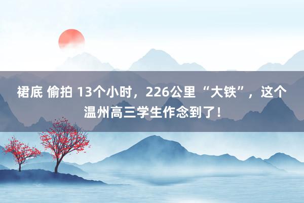 裙底 偷拍 13个小时，226公里 “大铁”，这个温州高三学生作念到了！