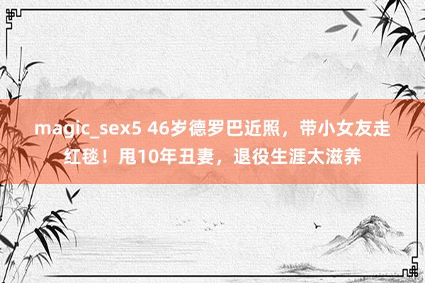 magic_sex5 46岁德罗巴近照，带小女友走红毯！甩10年丑妻，退役生涯太滋养