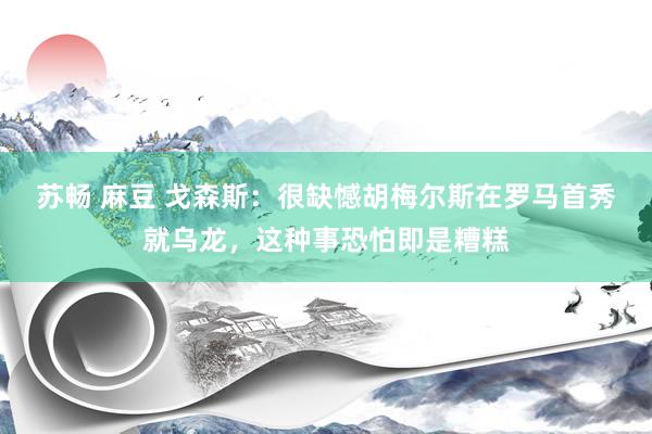 苏畅 麻豆 戈森斯：很缺憾胡梅尔斯在罗马首秀就乌龙，这种事恐怕即是糟糕