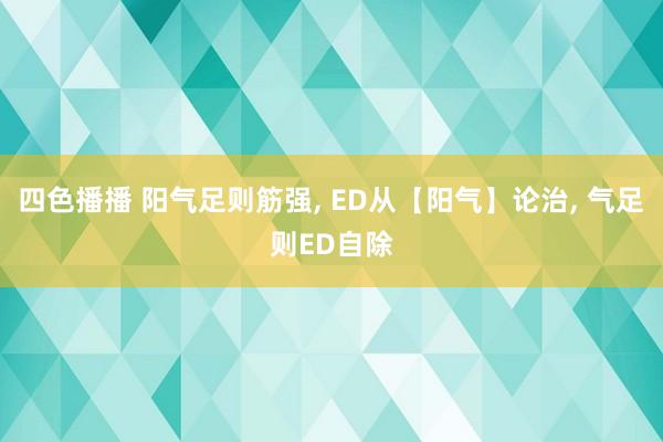 四色播播 阳气足则筋强， ED从【阳气】论治， 气足则ED自除