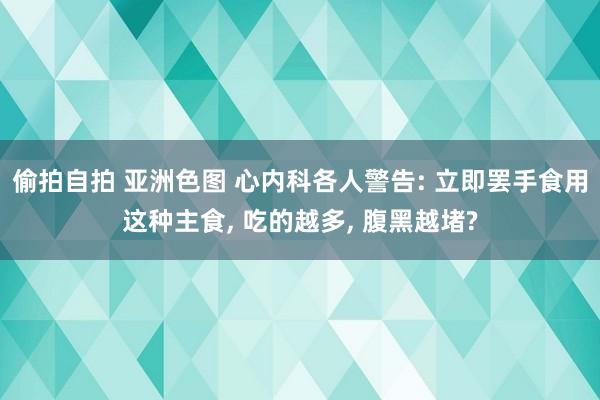 偷拍自拍 亚洲色图 心内科各人警告: 立即罢手食用这种主食， 吃的越多， 腹黑越堵?