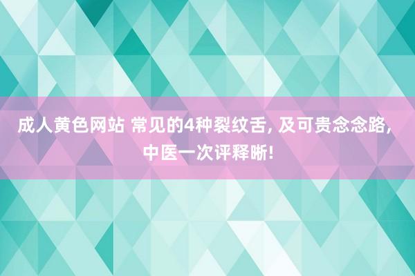 成人黄色网站 常见的4种裂纹舌， 及可贵念念路， 中医一次评释晰!