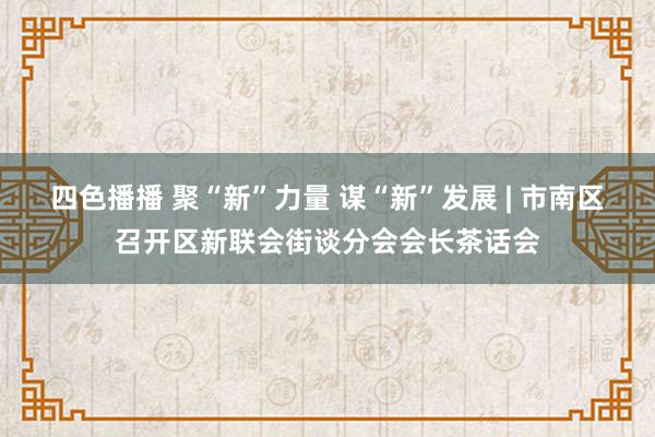 四色播播 聚“新”力量 谋“新”发展 | 市南区召开区新联会街谈分会会长茶话会