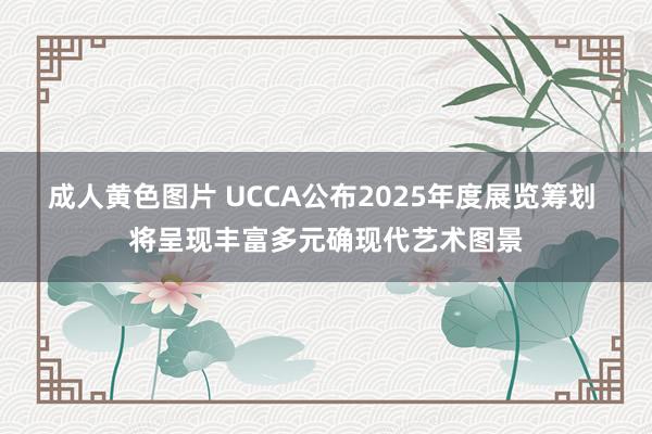 成人黄色图片 UCCA公布2025年度展览筹划 将呈现丰富多元确现代艺术图景