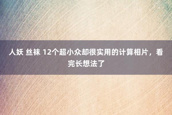 人妖 丝袜 12个超小众却很实用的计算相片，看完长想法了