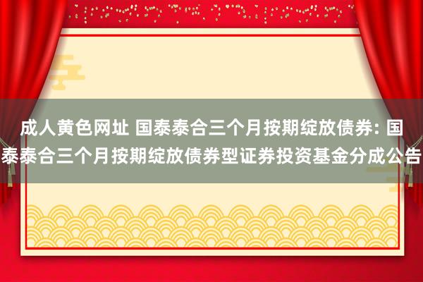 成人黄色网址 国泰泰合三个月按期绽放债券: 国泰泰合三个月按期绽放债券型证券投资基金分成公告