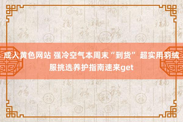 成人黄色网站 强冷空气本周末“到货” 超实用羽绒服挑选养护指南速来get