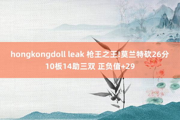 hongkongdoll leak 枪王之王!莫兰特砍26分10板14助三双 正负值+29