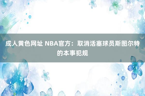 成人黄色网址 NBA官方：取消活塞球员斯图尔特的本事犯规