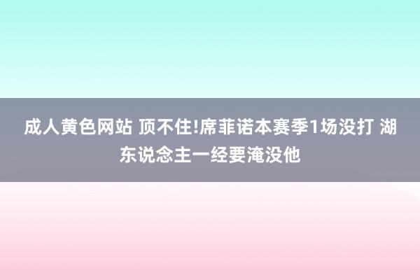 成人黄色网站 顶不住!席菲诺本赛季1场没打 湖东说念主一经要淹没他