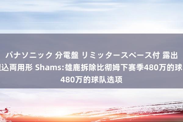 パナソニック 分電盤 リミッタースペース付 露出・半埋込両用形 Shams:雄鹿拆除比彻姆下赛季480万的球队选项