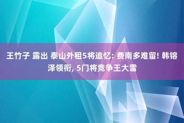 王竹子 露出 泰山外租5将追忆: 费南多难留! 韩镕泽领衔， 5门将竞争王大雷