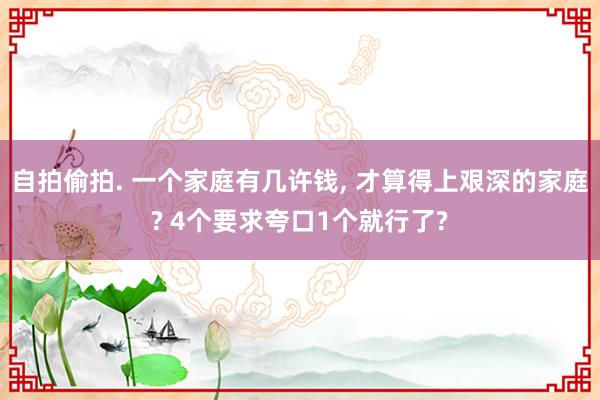 自拍偷拍. 一个家庭有几许钱， 才算得上艰深的家庭? 4个要求夸口1个就行了?