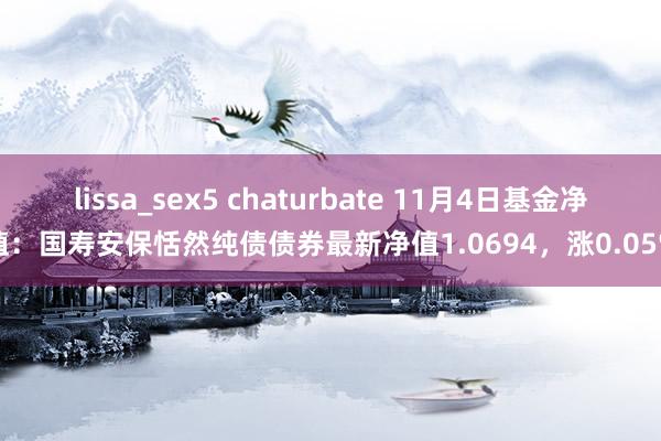 lissa_sex5 chaturbate 11月4日基金净值：国寿安保恬然纯债债券最新净值1.0694，涨0.05%